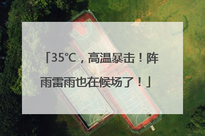 35℃，高温暴击！阵雨雷雨也在候场了！