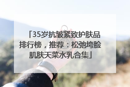 35岁抗皱紧致护肤品排行榜，推荐：松弛垮脸肌肤天菜水乳合集
