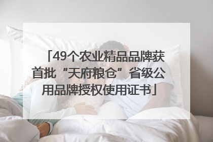 49个农业精品品牌获首批“天府粮仓”省级公用品牌授权使用证书