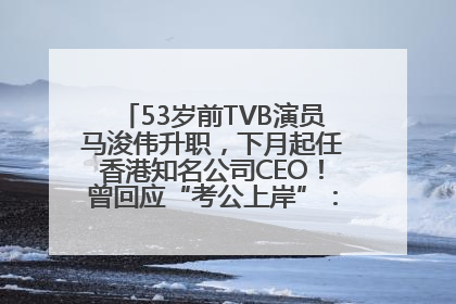 53岁前TVB演员马浚伟升职，下月起任香港知名公司CEO！曾回应“考公上岸”：真不是公务员