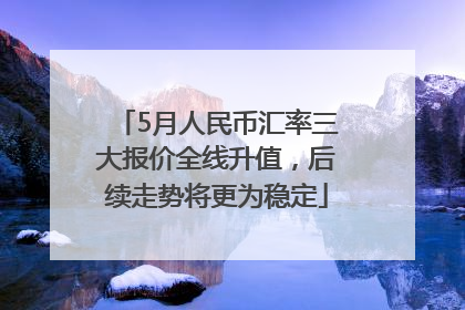 5月人民币汇率三大报价全线升值，后续走势将更为稳定