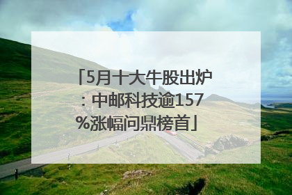 5月十大牛股出炉：中邮科技逾157%涨幅问鼎榜首