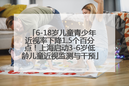 6-18岁儿童青少年近视率下降1.5个百分点！上海启动3-6岁低龄儿童近视监测与干预