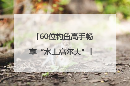 60位钓鱼高手畅享“水上高尔夫”