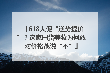 618大促“逆势提价”？这家国货美妆为何敢对价格战说“不”