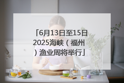 6月13日至15日 2025海峡（福州）渔业周将举行
