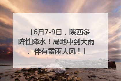 6月7-9日，陕西多阵性降水！局地中到大雨、伴有雷雨大风！