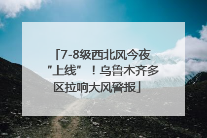 7-8级西北风今夜“上线”！乌鲁木齐多区拉响大风警报