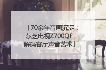70余年音画沉淀：东芝电视Z700QF解码客厅声音艺术