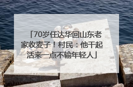 70岁任达华回山东老家收麦子！村民：他干起活来一点不输年轻人