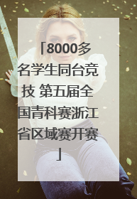 8000多名学生同台竞技 第五届全国青科赛浙江省区域赛开赛