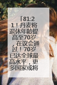 81:21！丹麦将退休年龄提高至70岁，在议会通过！70岁已达全球最高水平，更多国家或将逐步跟进
