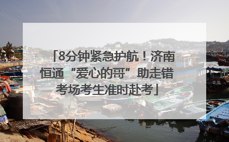 8分钟紧急护航！济南恒通“爱心的哥”助走错考场考生准时赴考