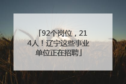 92个岗位，214人！辽宁这些事业单位正在招聘