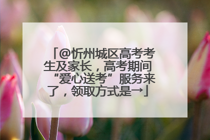 @忻州城区高考考生及家长，高考期间“爱心送考”服务来了，领取方式是→