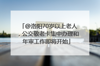 @洛阳70岁以上老人，公交敬老卡集中办理和年审工作即将开始