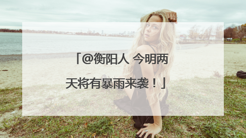 @衡阳人 今明两天将有暴雨来袭！