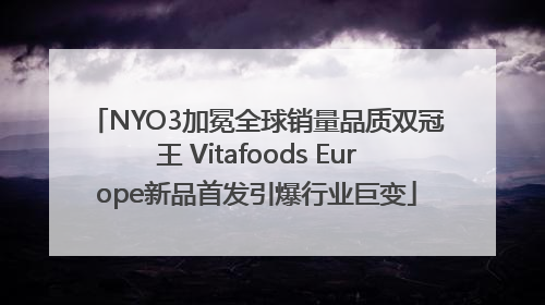 NYO3加冕全球销量品质双冠王 Vitafoods Europe新品首发引爆行业巨变