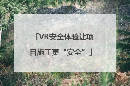 VR安全体验让项目施工更“安全”