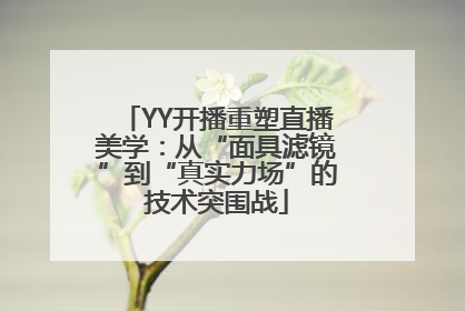 YY开播重塑直播美学：从“面具滤镜”到“真实力场”的技术突围战